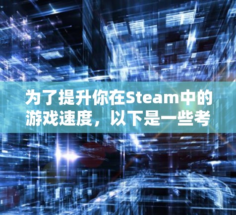 为了提升你在Steam中的游戏速度，以下是一些考虑因素和建议