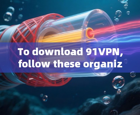 To download 91VPN,follow these organized steps to ensure a smooth and secure experience: