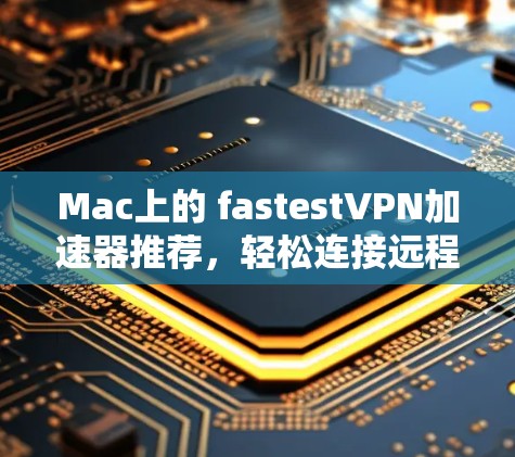 Mac上的 fastestVPN加速器推荐，轻松连接远程服务器
