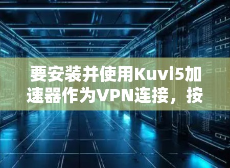 要安装并使用Kuvi5加速器作为VPN连接，按照以下步骤操作