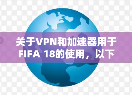 关于VPN和加速器用于FIFA 18的使用，以下是详细的步骤和注意事项