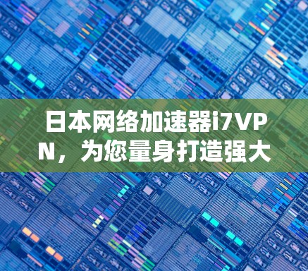 日本网络加速器i7VPN，为您量身打造强大网络保障