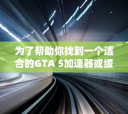 为了帮助你找到一个适合的GTA 5加速器或缓存恢复工具，以下是系统化的建议