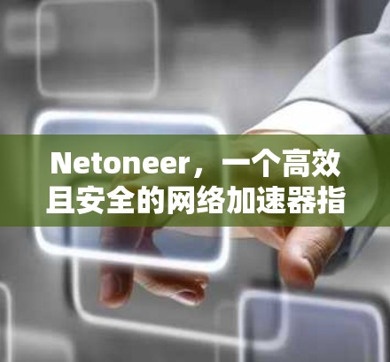 Netoneer，一个高效且安全的网络加速器指南
