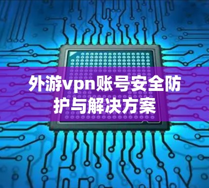 外游vpn账号安全防护与解决方案
