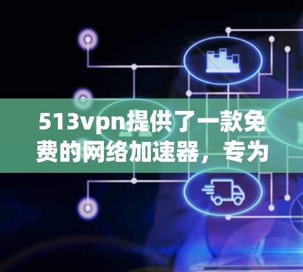 513vpn提供了一款免费的网络加速器，专为用户设计，能够在使用VPN的同时提供更快的网络连接。以下是使用513vpn免费网络加速器的详细步骤
