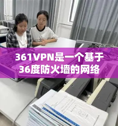 361VPN是一个基于36度防火墙的网络防护工具，旨在提供更全面的网络安全解决方案。以下是关于361VPN的详细介绍