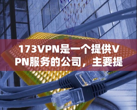 173VPN是一个提供VPN服务的公司，主要提供家庭、企业以及移动设备的用户服务。如果你正在寻找一种VPN下载工具，以下是几种推荐