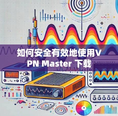 如何安全有效地使用VPN Master 下载
