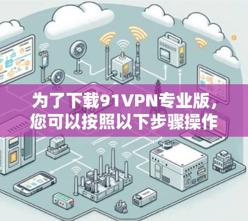 为了下载91VPN专业版，您可以按照以下步骤操作