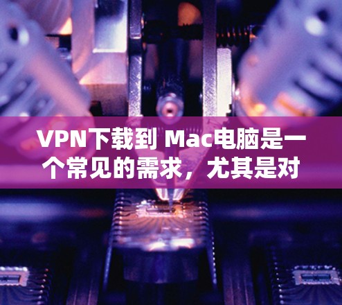 VPN下载到 Mac电脑是一个常见的需求，尤其是对于喜欢在线视频、音乐或者聊天的用户。以下是使用VPN下载到Mac电脑的步骤和注意事项