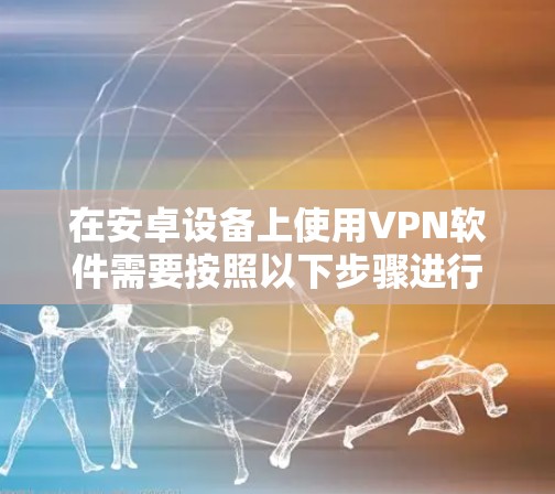 在安卓设备上使用VPN软件需要按照以下步骤进行