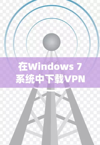 在Windows 7系统中下载VPN软件可以使用以下步骤