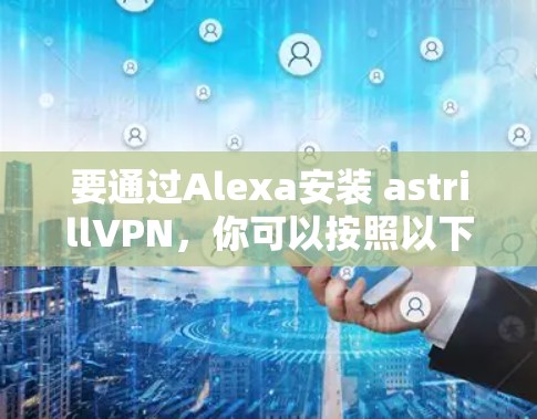 要通过Alexa安装 astrillVPN，你可以按照以下步骤操作