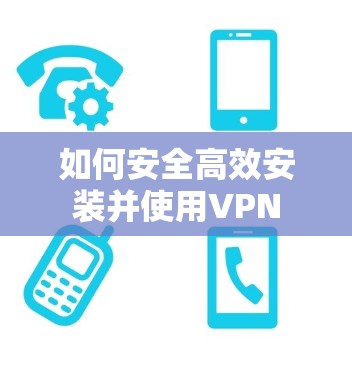 如何安全高效安装并使用VPN