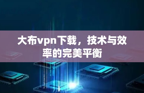 大布vpn下载，技术与效率的完美平衡
