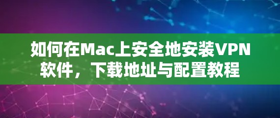 如何在Mac上安全地安装VPN软件，下载地址与配置教程
