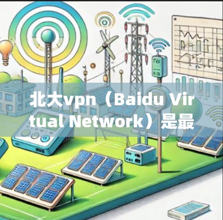 北大vpn（Baidu Virtual Network）是最为全面的VPN软件之一，支持通过多种方式访问国际互联网。以下是北大vpn的常见下载渠道和步骤