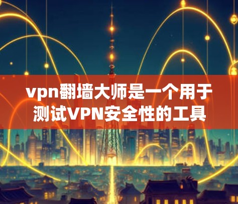 vpn翻墙大师是一个用于测试VPN安全性的工具，可以帮助用户了解VPN的加密方式、服务器提供商的可信度以及流量限制等安全性参数。虽然它本身是免费的，但其功能和使用方法与实际的VPN服务有所不同