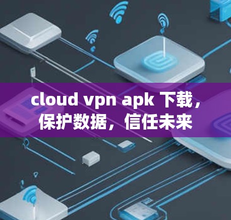 cloud vpn apk 下载，保护数据，信任未来