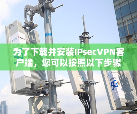 为了下载并安装IPsecVPN客户端，您可以按照以下步骤进行