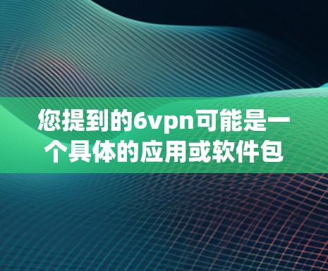 您提到的6vpn可能是一个具体的应用或软件包的名称，但因为不明确，我无法直接提供下载链接或信息。以下是一些可能的解释和建议