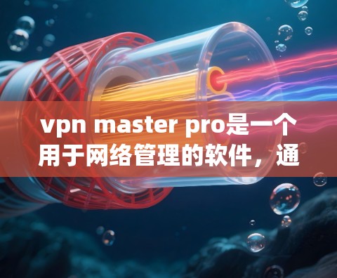 vpn master pro是一个用于网络管理的软件，通常作为网络安全工具使用。以下是分步指南，帮助你下载并安装该软件