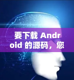 要下载 Android 的源码，您可以按照以下步骤进行操作