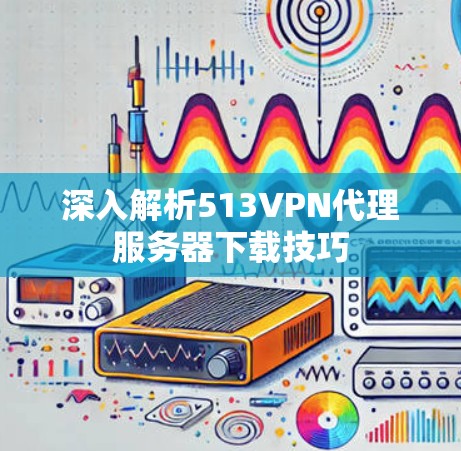深入解析513VPN代理服务器下载技巧