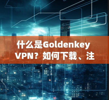 什么是Goldenkey VPN？如何下载、注册并使用