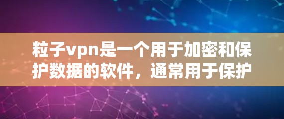 粒子vpn是一个用于加密和保护数据的软件，通常用于保护手机数据、文件和应用体验。如果你想要下载并安装粒子vpn作为Android应用，可以按照以下步骤操作