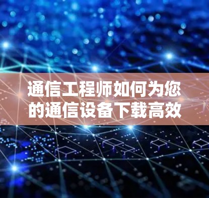 通信工程师如何为您的通信设备下载高效且安全的下载服务
