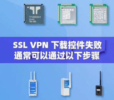 SSL VPN 下载控件失败通常可以通过以下步骤排查和解决问题