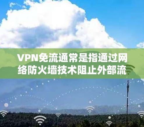 VPN免流通常是指通过网络防火墙技术阻止外部流量，但内部流量仍然可以流过。如果需要下载VPN服务，通常需要手动设置防火墙来阻止内部流量流过，这就是所谓的免流。以下是几种常用的VPN免流下载方式
