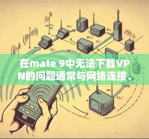 在mate 9中无法下载VPN的问题通常与网络连接、VPN服务设置或账户状态有关。以下是一些可能的解决方法