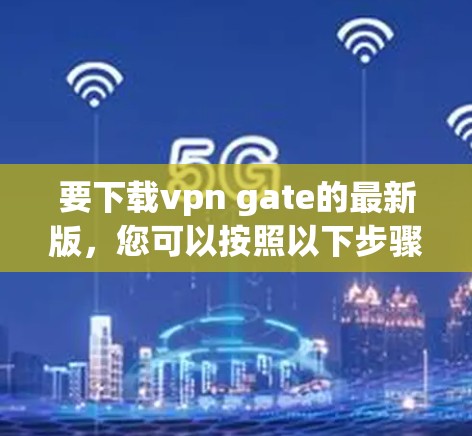 要下载vpn gate的最新版，您可以按照以下步骤进行