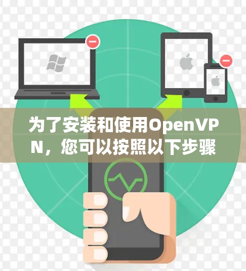 为了安装和使用OpenVPN，您可以按照以下步骤进行操作