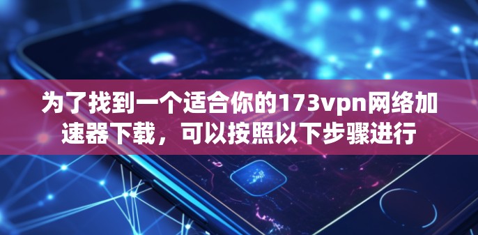 为了找到一个适合你的173vpn网络加速器下载，可以按照以下步骤进行