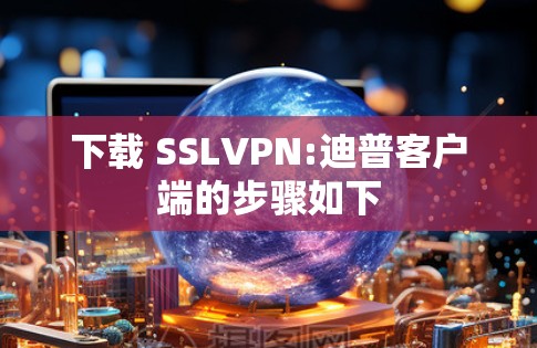 下载 SSLVPN:迪普客户端的步骤如下