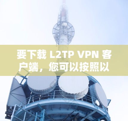 要下载 L2TP VPN 客户端，您可以按照以下步骤进行