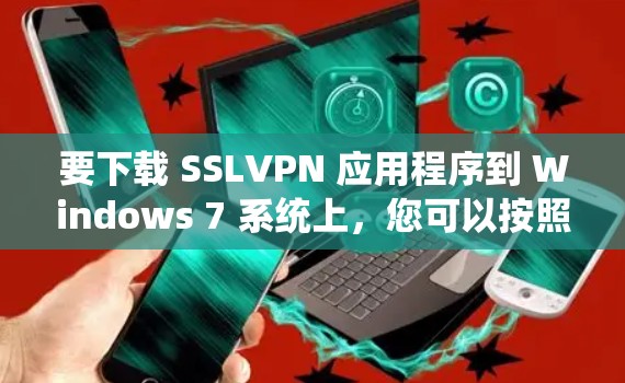要下载 SSLVPN 应用程序到 Windows 7 系统上，您可以按照以下步骤进行