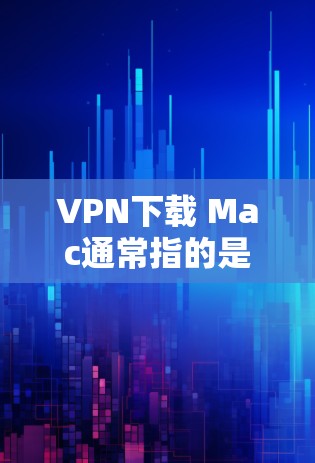 VPN下载 Mac通常指的是通过移动设备或电脑安装VPN软件，进行在线VPN连接和下载功能。以下是一些常见的VPN下载工具和步骤