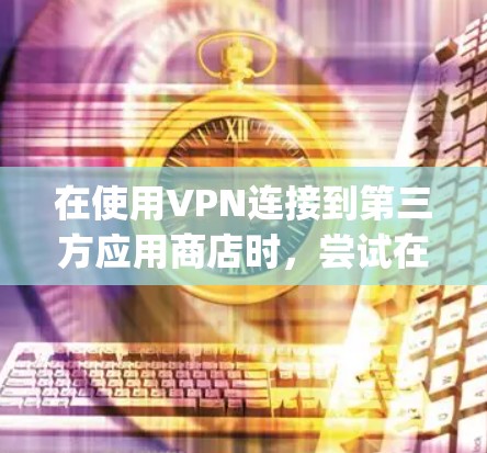 在使用VPN连接到第三方应用商店时，尝试在Google Play下载应用可能导致以下问题