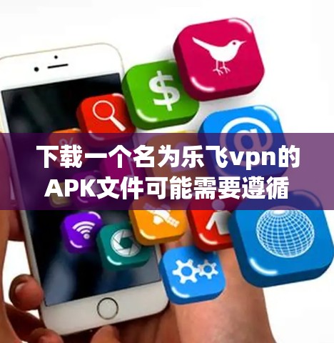 下载一个名为乐飞vpn的APK文件可能需要遵循以下步骤