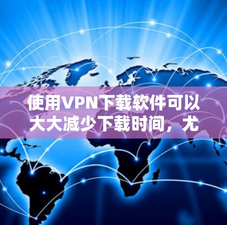 使用VPN下载软件可以大大减少下载时间，尤其是在多次连接时。以下是一些步骤指南，帮助您顺利使用VPN下载软件