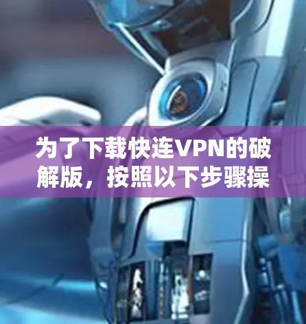 为了下载快连VPN的破解版，按照以下步骤操作