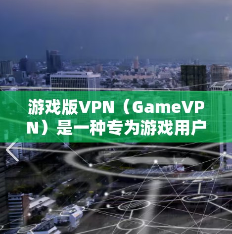 游戏版VPN（GameVPN）是一种专为游戏用户设计的VPN，旨在提供更安全、更快的网络连接，帮助用户在线游戏、视频会议、虚拟现实等场景中更有效地进行操作。以下是一些关于游戏版VPN的建议和下载方法