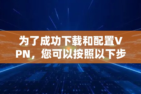 为了成功下载和配置VPN，您可以按照以下步骤操作