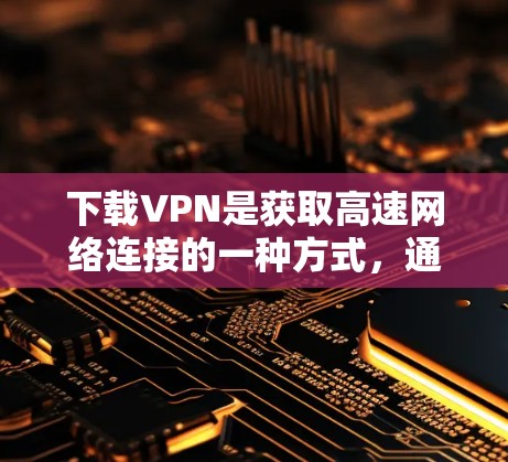 下载VPN是获取高速网络连接的一种方式，通常用于解决网络连接慢、访问加密内容或进行在线游戏等需求。以下是一些常见的VPN下载方法