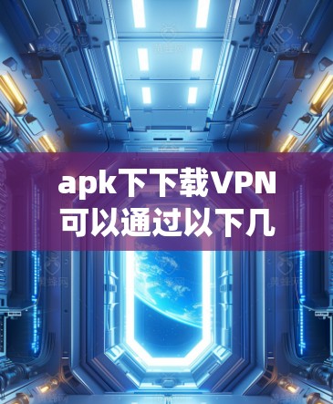 apk下下载VPN可以通过以下几种方式实现